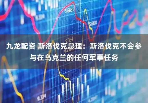 九龙配资 斯洛伐克总理：斯洛伐克不会参与在乌克兰的任何军事任务