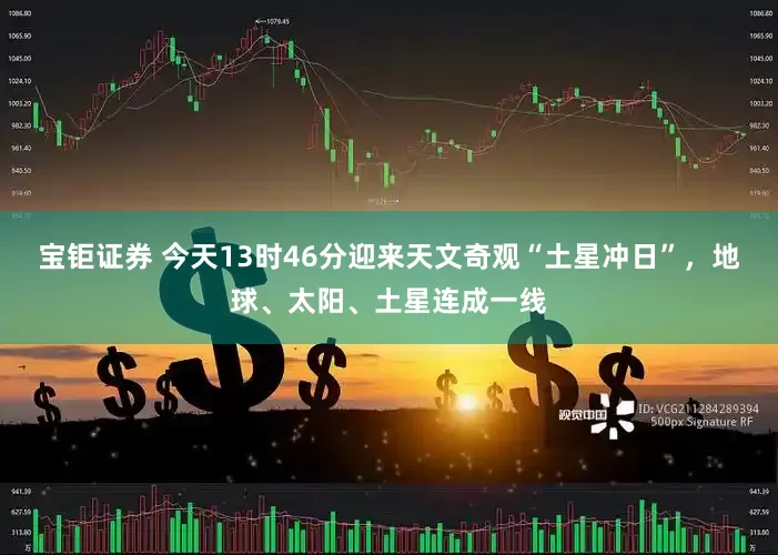 宝钜证券 今天13时46分迎来天文奇观“土星冲日”，地球、太阳、土星连成一线