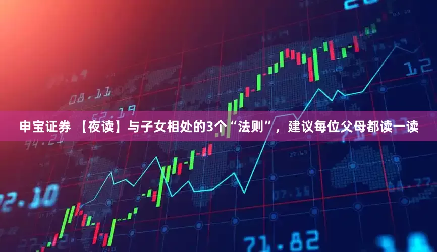 申宝证券 【夜读】与子女相处的3个“法则”，建议每位父母都读一读