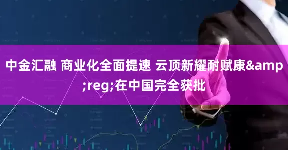 中金汇融 商业化全面提速 云顶新耀耐赋康&reg;在中国完全获批
