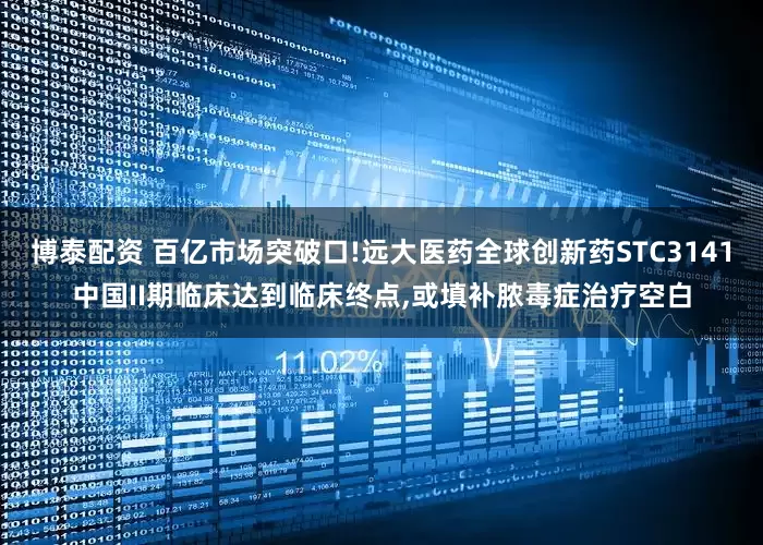 博泰配资 百亿市场突破口!远大医药全球创新药STC3141中国II期临床达到临床终点,或填补脓毒症治疗空白