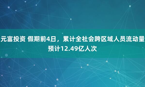 元富投资 假期前4日，累计全社会跨区域人员流动量预计12.49亿人次