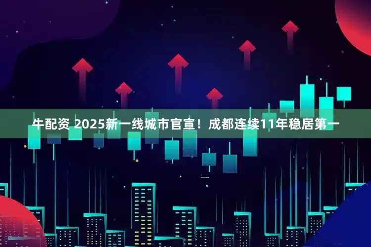 牛配资 2025新一线城市官宣！成都连续11年稳居第一
