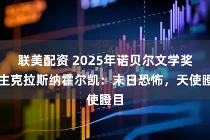 联美配资 2025年诺贝尔文学奖得主克拉斯纳霍尔凯：末日恐怖，天使瞪目