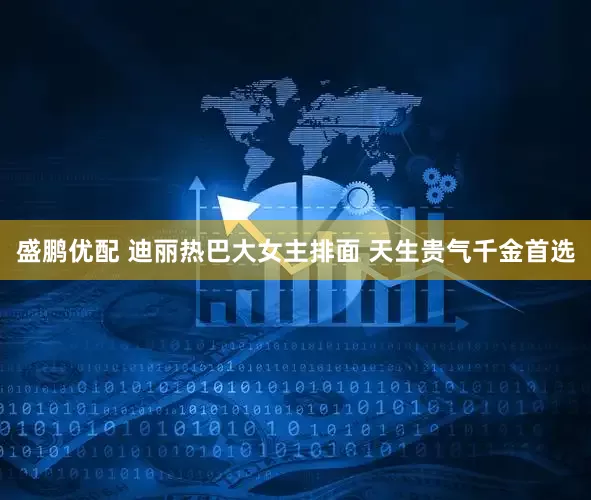 盛鹏优配 迪丽热巴大女主排面 天生贵气千金首选