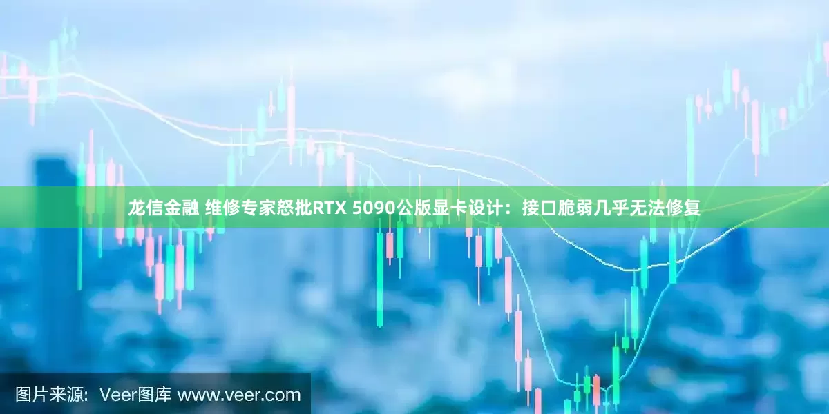 龙信金融 维修专家怒批RTX 5090公版显卡设计:接口脆弱几乎无法修复