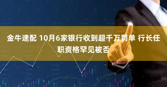 金牛速配 10月6家银行收到超千万罚单 行长任职资格罕见被否