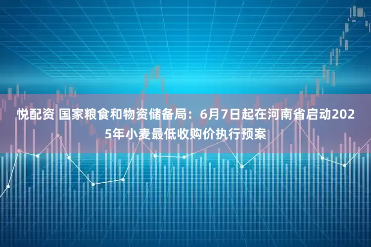 悦配资 国家粮食和物资储备局：6月7日起在河南省启动2025年小麦最低收购价执行预案