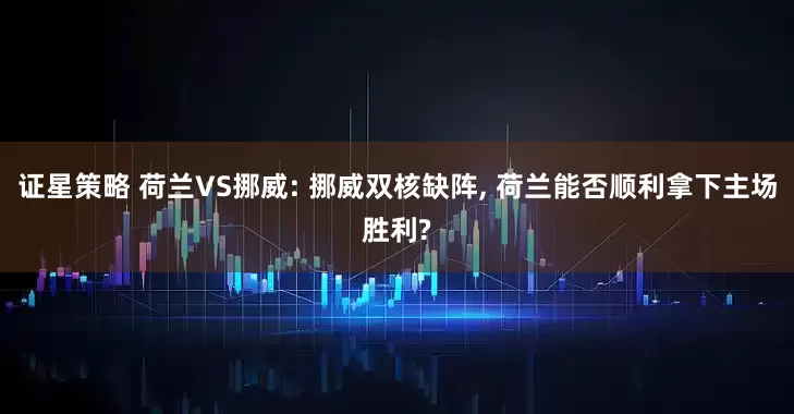 证星策略 荷兰VS挪威: 挪威双核缺阵, 荷兰能否顺利拿下主场胜利?