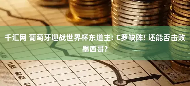 千汇网 葡萄牙迎战世界杯东道主: C罗缺阵! 还能否击败墨西哥?