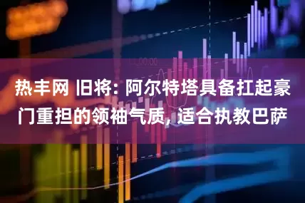 热丰网 旧将: 阿尔特塔具备扛起豪门重担的领袖气质, 适合执教巴萨