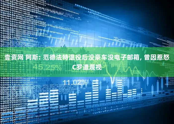 壹资网 阿斯: 范德法特退役后没豪车没电子邮箱, 曾因惹怒C罗遭蔑视