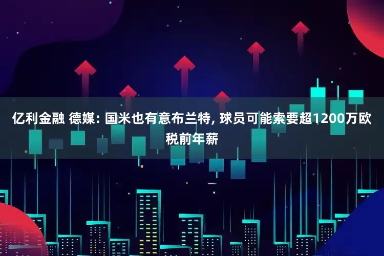亿利金融 德媒: 国米也有意布兰特, 球员可能索要超1200万欧税前年薪